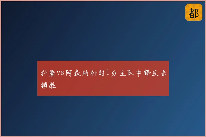 科隆vs阿森纳补时1分主队中锋反击锁胜