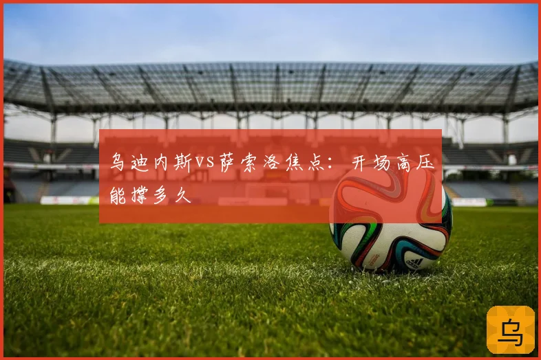 乌迪内斯vs萨索洛焦点:开场高压能撑多久