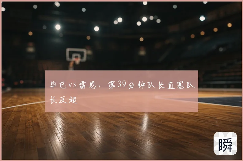 毕巴vs雷恩，第39分钟队长直塞队长反超