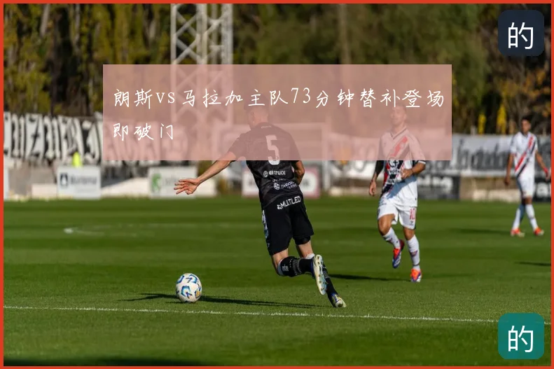 朗斯vs马拉加主队73分钟替补登场即破门