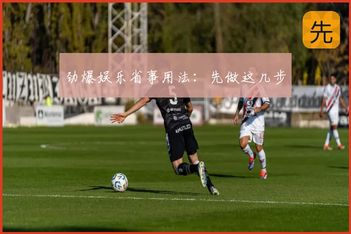 劲爆娱乐省事用法:先做这几步
