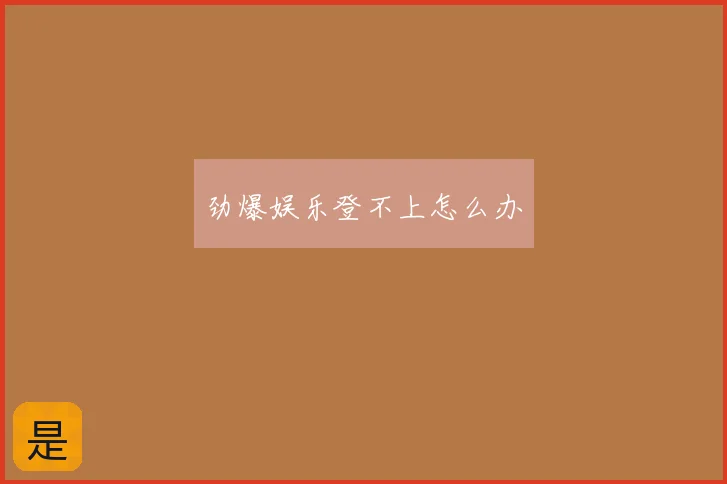 劲爆娱乐登不上怎么办