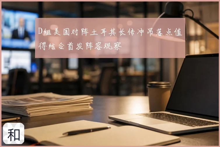 D组美国对阵土耳其长传冲吊落点值得结合首发阵容观察