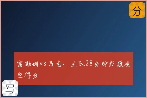 富勒姆vs马竞，主队28分钟新援凌空得分