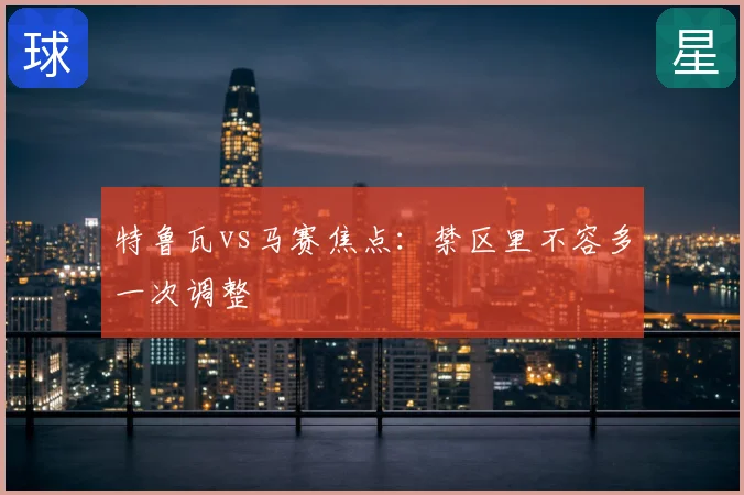 特鲁瓦vs马赛焦点：禁区里不容多一次调整