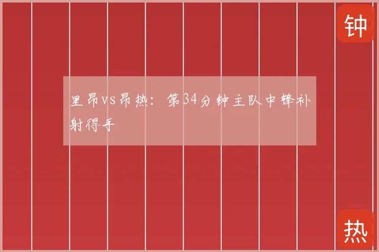 里昂vs昂热：第34分钟主队中锋补射得手