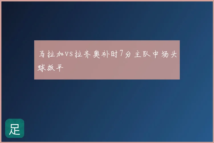 马拉加vs拉齐奥补时7分主队中场头球扳平